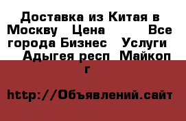 Доставка из Китая в Москву › Цена ­ 100 - Все города Бизнес » Услуги   . Адыгея респ.,Майкоп г.